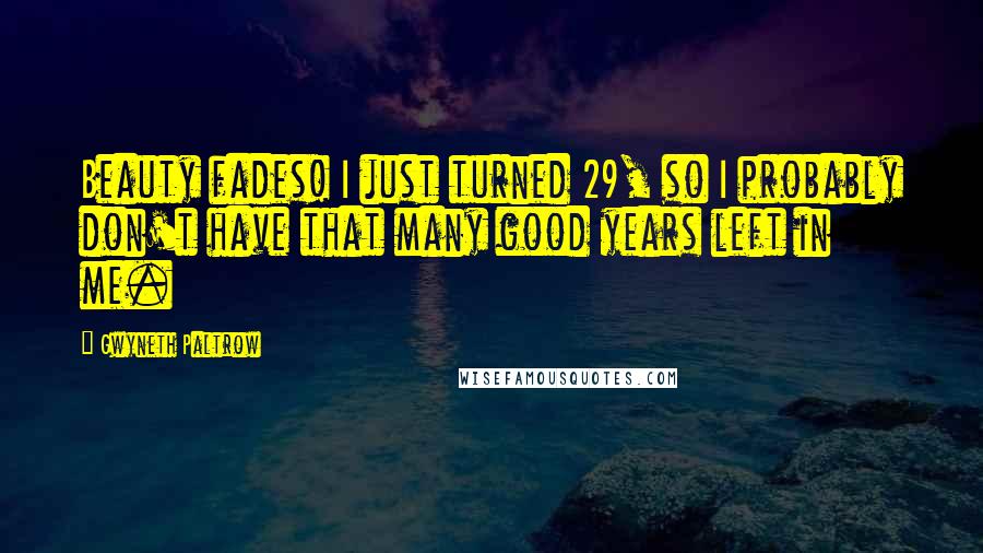 Gwyneth Paltrow Quotes: Beauty fades! I just turned 29, so I probably don't have that many good years left in me.