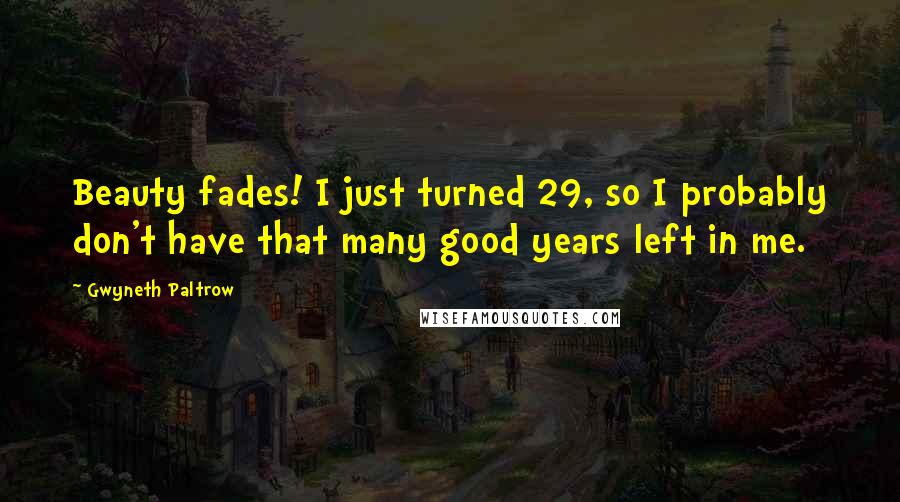 Gwyneth Paltrow Quotes: Beauty fades! I just turned 29, so I probably don't have that many good years left in me.