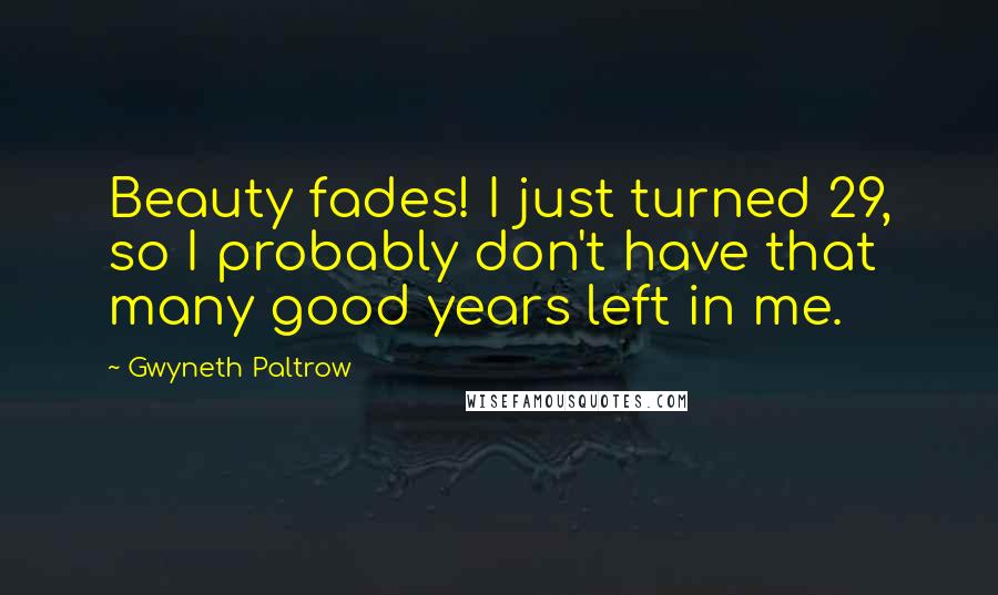 Gwyneth Paltrow Quotes: Beauty fades! I just turned 29, so I probably don't have that many good years left in me.