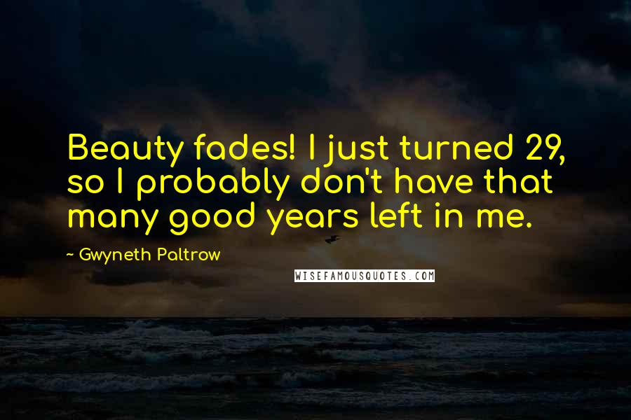 Gwyneth Paltrow Quotes: Beauty fades! I just turned 29, so I probably don't have that many good years left in me.
