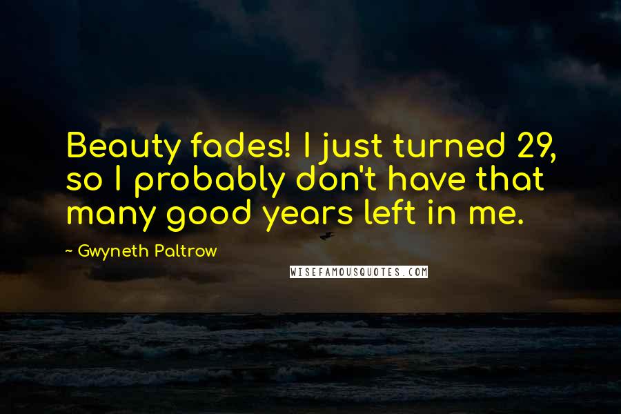 Gwyneth Paltrow Quotes: Beauty fades! I just turned 29, so I probably don't have that many good years left in me.