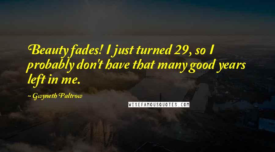 Gwyneth Paltrow Quotes: Beauty fades! I just turned 29, so I probably don't have that many good years left in me.