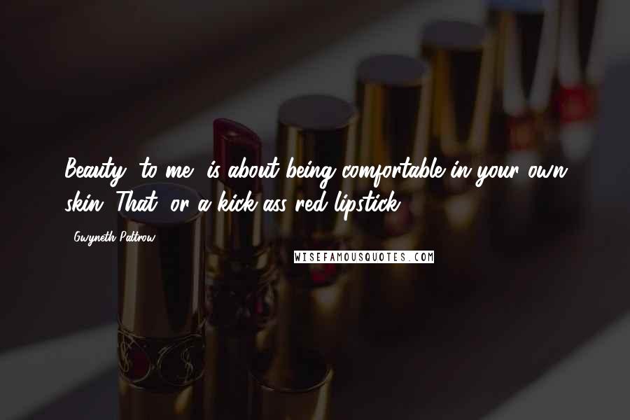 Gwyneth Paltrow Quotes: Beauty, to me, is about being comfortable in your own skin. That, or a kick-ass red lipstick.