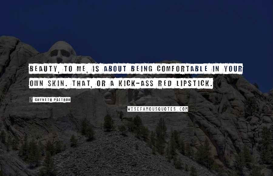Gwyneth Paltrow Quotes: Beauty, to me, is about being comfortable in your own skin. That, or a kick-ass red lipstick.
