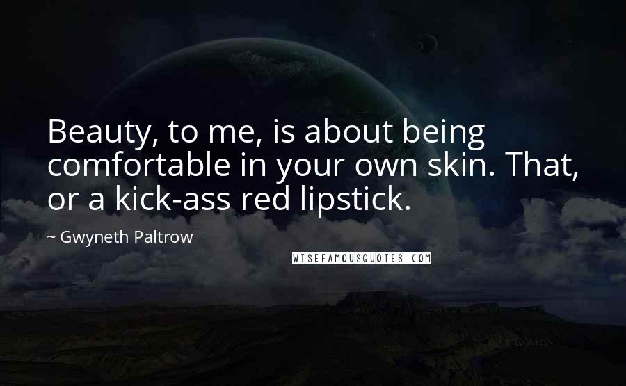 Gwyneth Paltrow Quotes: Beauty, to me, is about being comfortable in your own skin. That, or a kick-ass red lipstick.