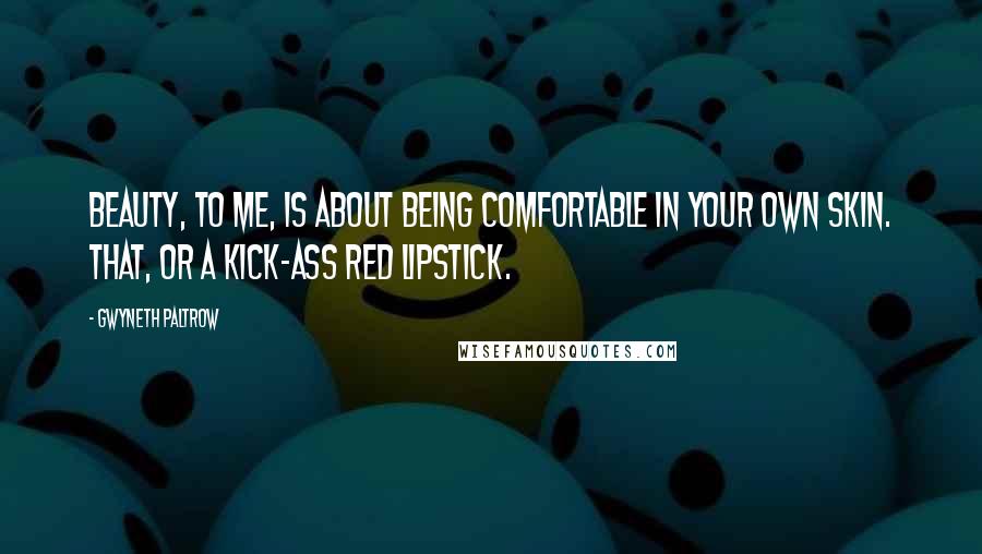 Gwyneth Paltrow Quotes: Beauty, to me, is about being comfortable in your own skin. That, or a kick-ass red lipstick.