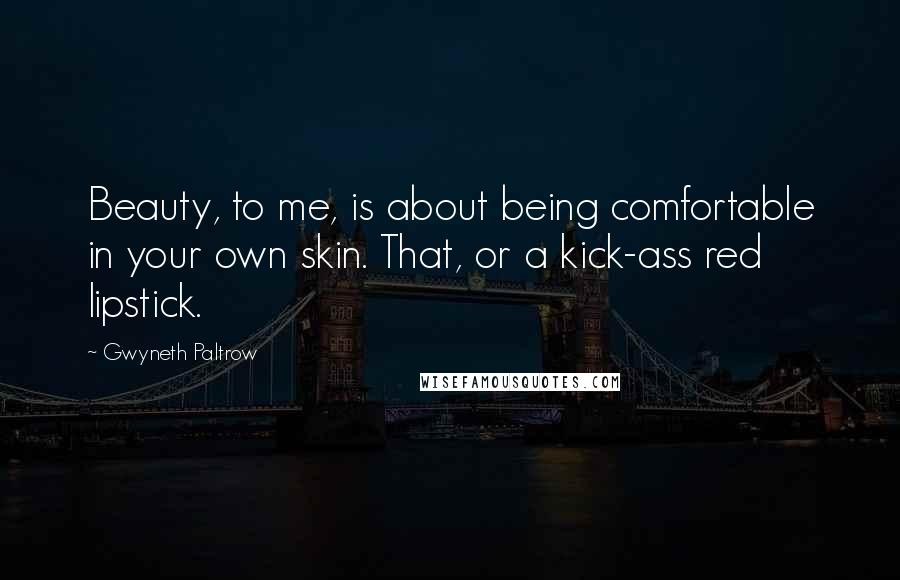 Gwyneth Paltrow Quotes: Beauty, to me, is about being comfortable in your own skin. That, or a kick-ass red lipstick.