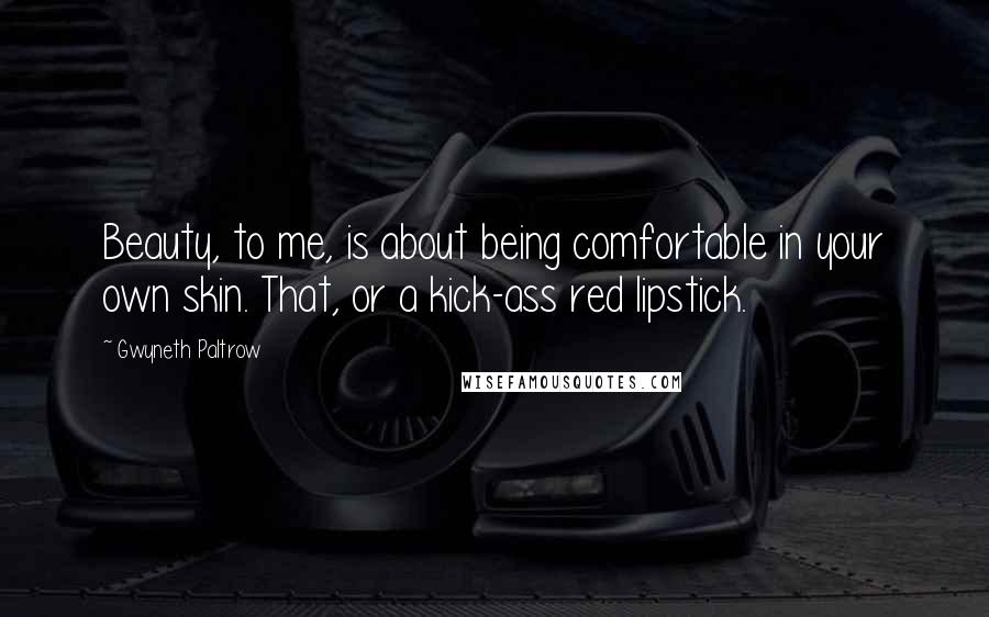 Gwyneth Paltrow Quotes: Beauty, to me, is about being comfortable in your own skin. That, or a kick-ass red lipstick.