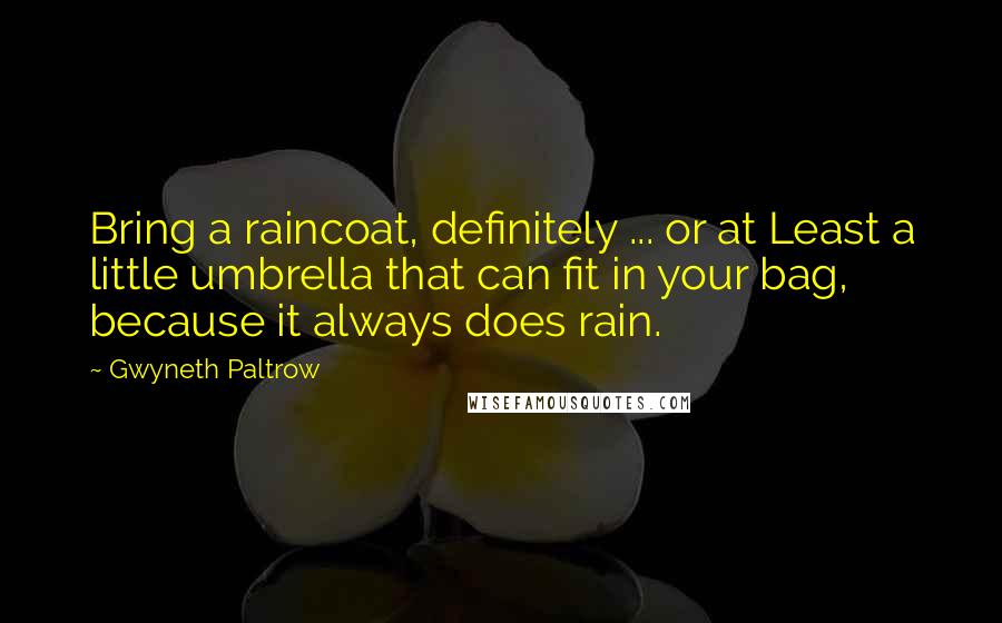 Gwyneth Paltrow Quotes: Bring a raincoat, definitely ... or at Least a little umbrella that can fit in your bag, because it always does rain.