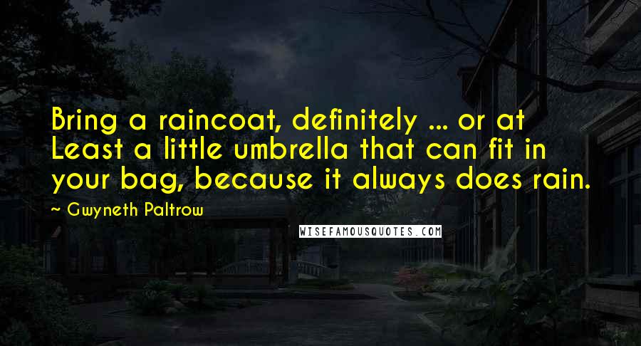 Gwyneth Paltrow Quotes: Bring a raincoat, definitely ... or at Least a little umbrella that can fit in your bag, because it always does rain.