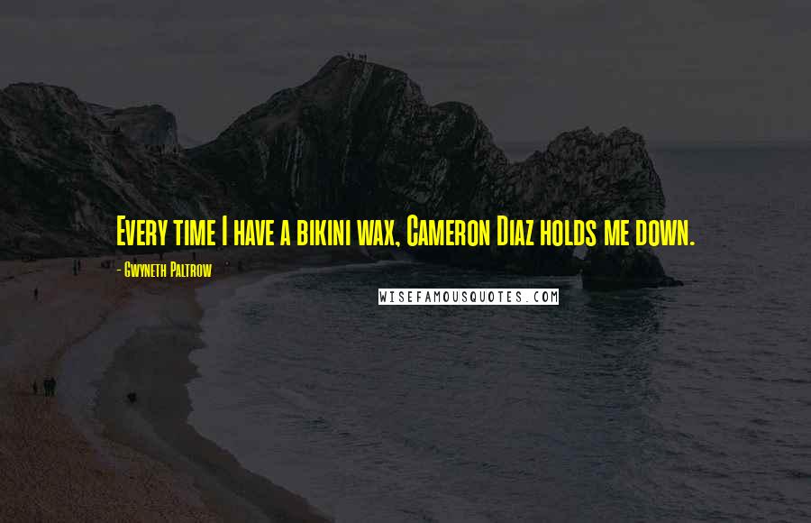 Gwyneth Paltrow Quotes: Every time I have a bikini wax, Cameron Diaz holds me down.