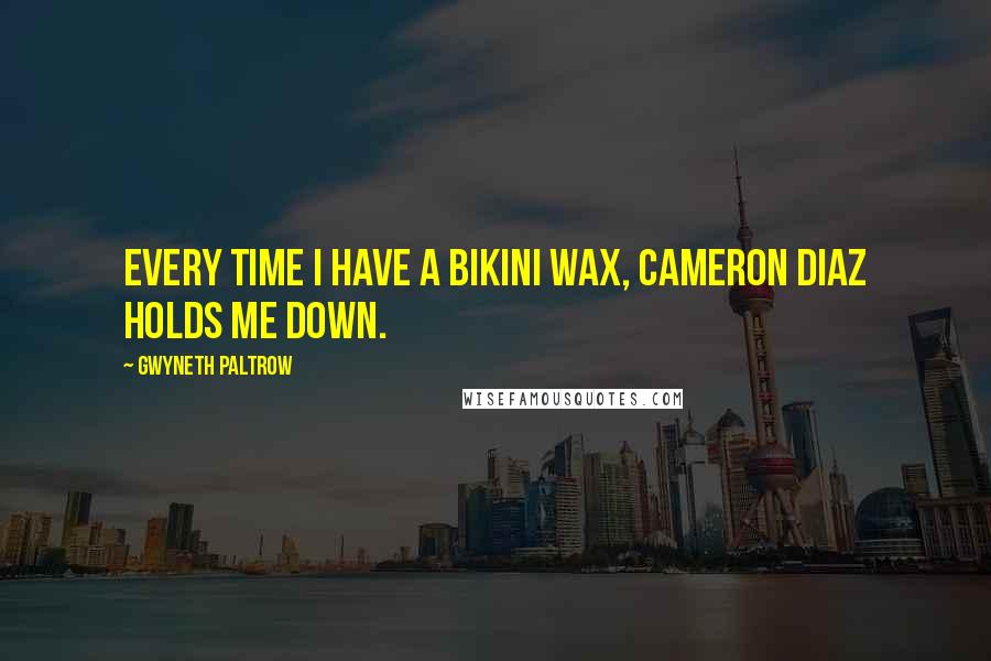 Gwyneth Paltrow Quotes: Every time I have a bikini wax, Cameron Diaz holds me down.