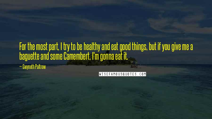 Gwyneth Paltrow Quotes: For the most part, I try to be healthy and eat good things, but if you give me a baguette and some Camembert, I'm gonna eat it.