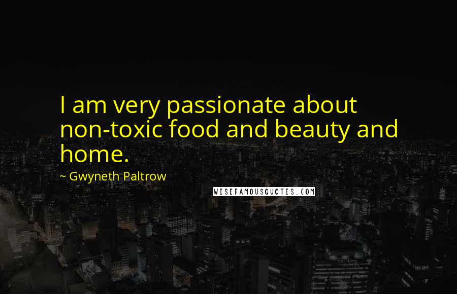 Gwyneth Paltrow Quotes: I am very passionate about non-toxic food and beauty and home.
