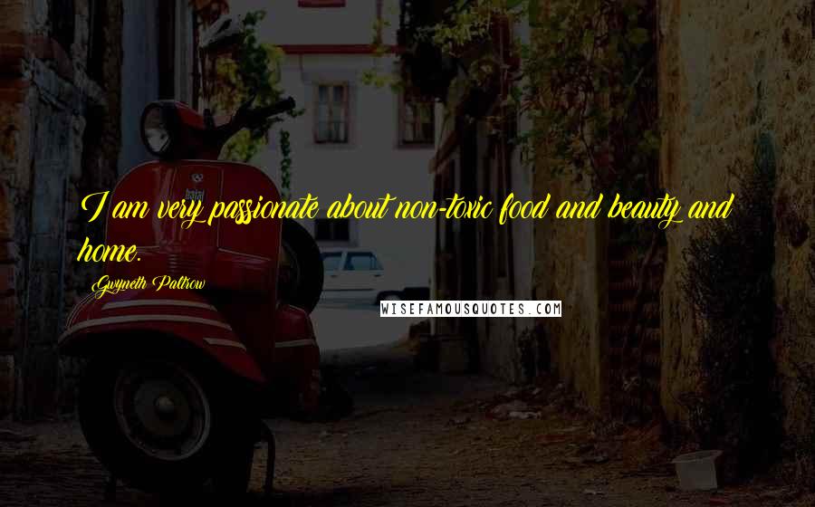 Gwyneth Paltrow Quotes: I am very passionate about non-toxic food and beauty and home.