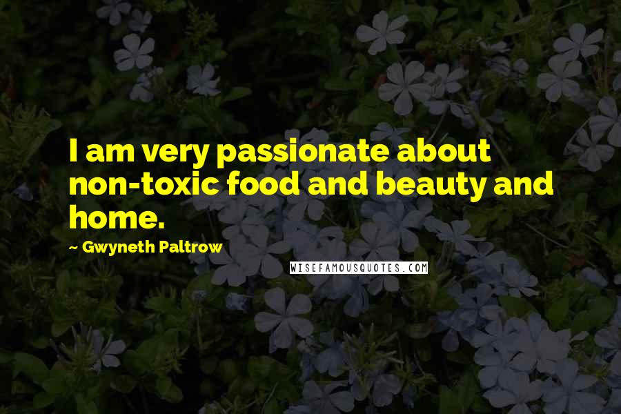 Gwyneth Paltrow Quotes: I am very passionate about non-toxic food and beauty and home.