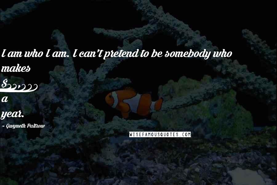 Gwyneth Paltrow Quotes: I am who I am. I can't pretend to be somebody who makes $25,000 a year.