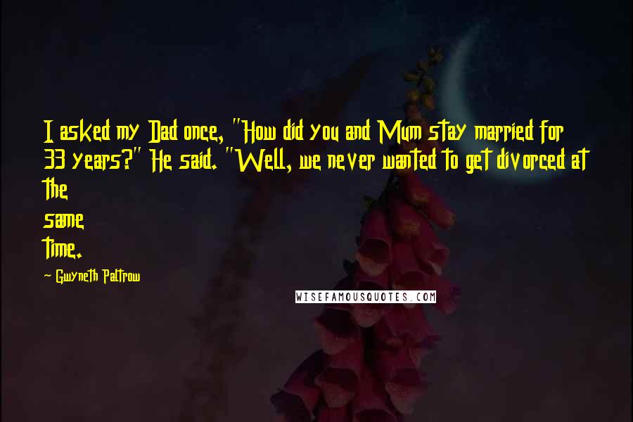 Gwyneth Paltrow Quotes: I asked my Dad once, "How did you and Mum stay married for 33 years?" He said. "Well, we never wanted to get divorced at the same time.