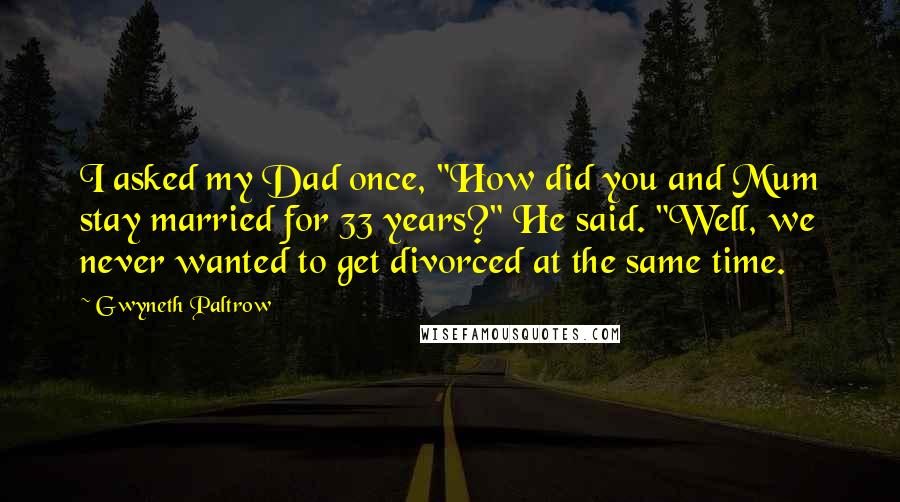 Gwyneth Paltrow Quotes: I asked my Dad once, "How did you and Mum stay married for 33 years?" He said. "Well, we never wanted to get divorced at the same time.