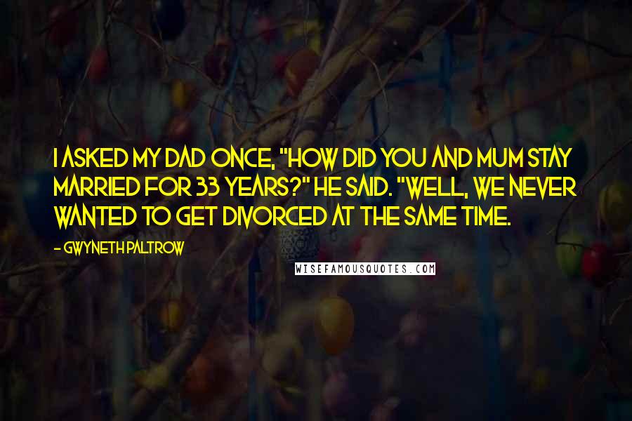 Gwyneth Paltrow Quotes: I asked my Dad once, "How did you and Mum stay married for 33 years?" He said. "Well, we never wanted to get divorced at the same time.