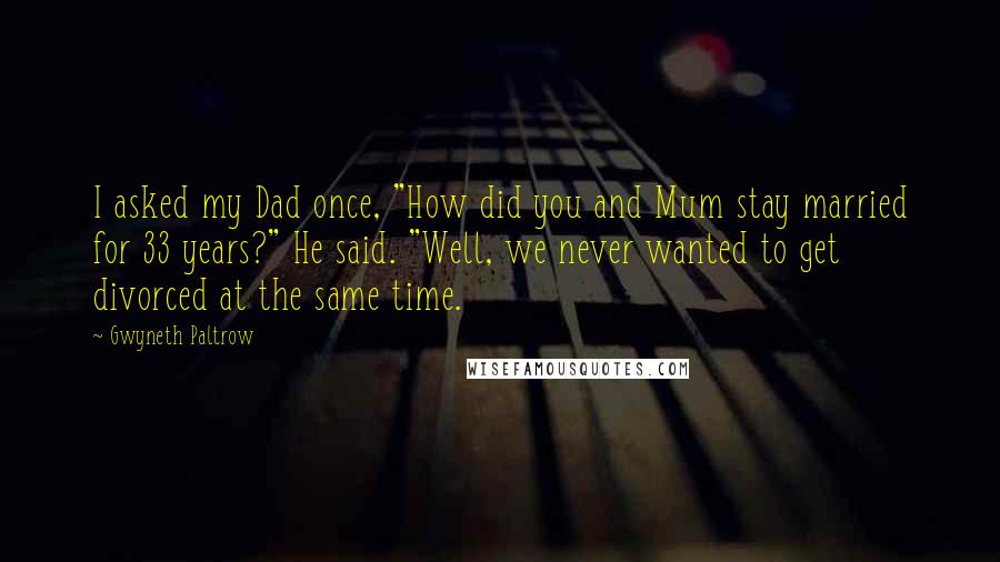 Gwyneth Paltrow Quotes: I asked my Dad once, "How did you and Mum stay married for 33 years?" He said. "Well, we never wanted to get divorced at the same time.