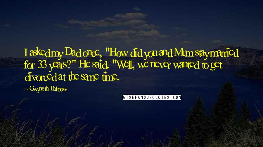 Gwyneth Paltrow Quotes: I asked my Dad once, "How did you and Mum stay married for 33 years?" He said. "Well, we never wanted to get divorced at the same time.