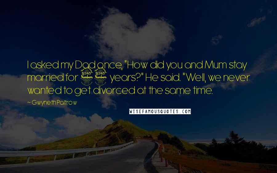 Gwyneth Paltrow Quotes: I asked my Dad once, "How did you and Mum stay married for 33 years?" He said. "Well, we never wanted to get divorced at the same time.