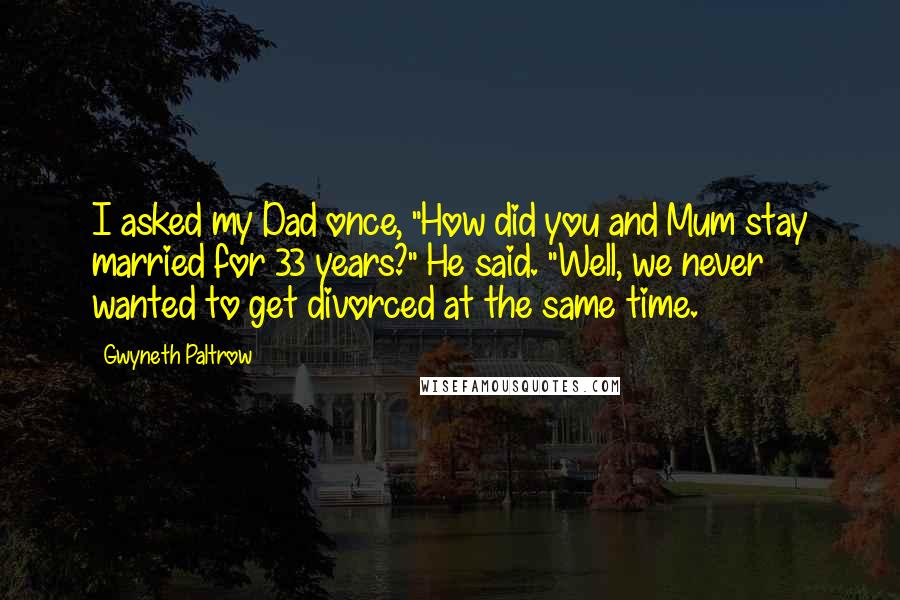 Gwyneth Paltrow Quotes: I asked my Dad once, "How did you and Mum stay married for 33 years?" He said. "Well, we never wanted to get divorced at the same time.