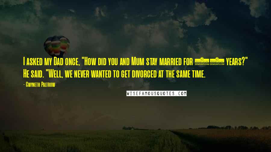 Gwyneth Paltrow Quotes: I asked my Dad once, "How did you and Mum stay married for 33 years?" He said. "Well, we never wanted to get divorced at the same time.