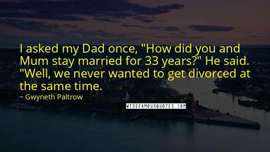 Gwyneth Paltrow Quotes: I asked my Dad once, "How did you and Mum stay married for 33 years?" He said. "Well, we never wanted to get divorced at the same time.