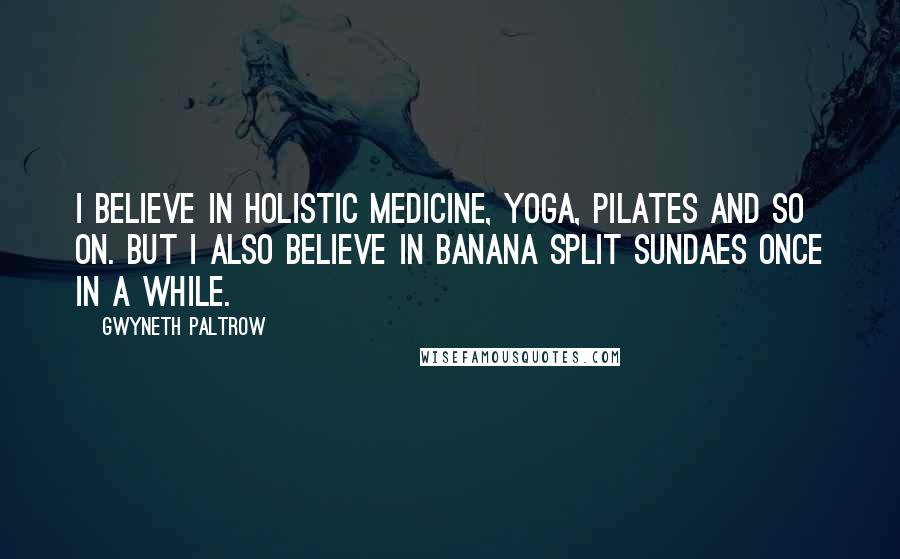 Gwyneth Paltrow Quotes: I believe in holistic medicine, yoga, Pilates and so on. But I also believe in banana split sundaes once in a while.