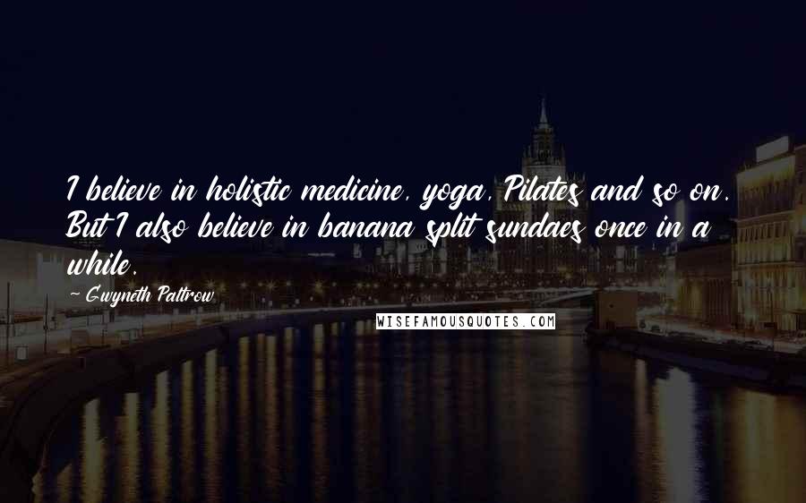 Gwyneth Paltrow Quotes: I believe in holistic medicine, yoga, Pilates and so on. But I also believe in banana split sundaes once in a while.