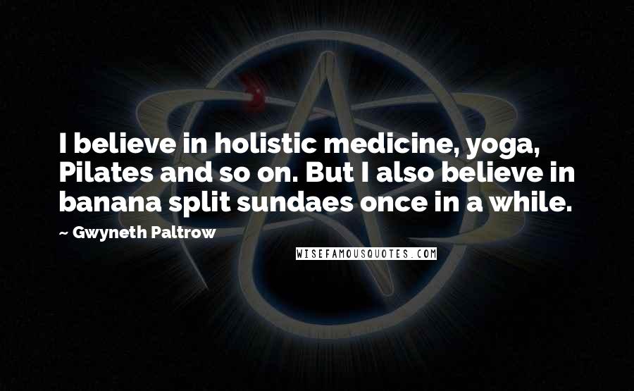 Gwyneth Paltrow Quotes: I believe in holistic medicine, yoga, Pilates and so on. But I also believe in banana split sundaes once in a while.
