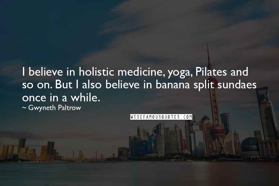 Gwyneth Paltrow Quotes: I believe in holistic medicine, yoga, Pilates and so on. But I also believe in banana split sundaes once in a while.