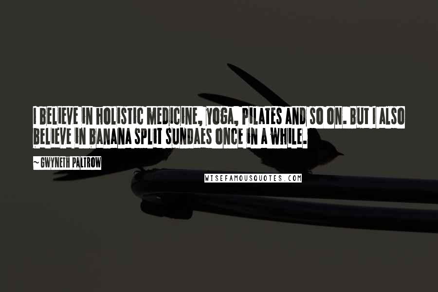 Gwyneth Paltrow Quotes: I believe in holistic medicine, yoga, Pilates and so on. But I also believe in banana split sundaes once in a while.