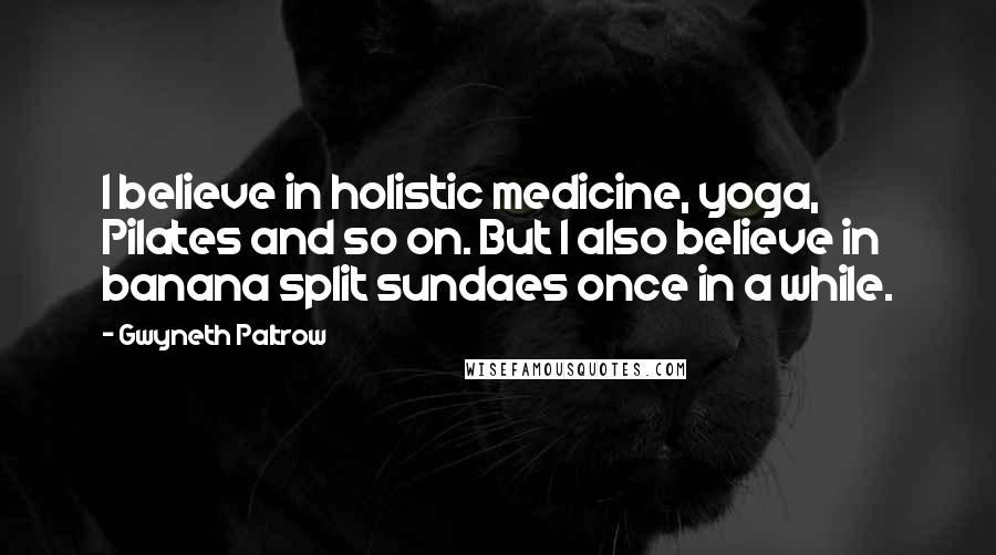 Gwyneth Paltrow Quotes: I believe in holistic medicine, yoga, Pilates and so on. But I also believe in banana split sundaes once in a while.