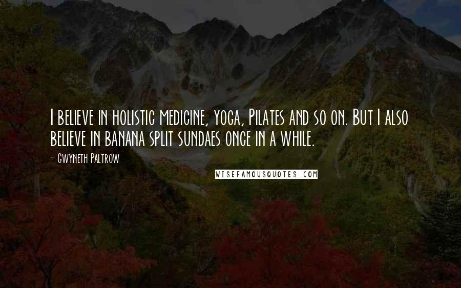 Gwyneth Paltrow Quotes: I believe in holistic medicine, yoga, Pilates and so on. But I also believe in banana split sundaes once in a while.