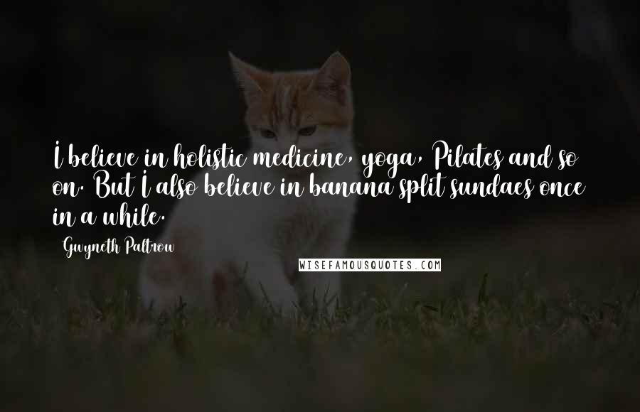 Gwyneth Paltrow Quotes: I believe in holistic medicine, yoga, Pilates and so on. But I also believe in banana split sundaes once in a while.