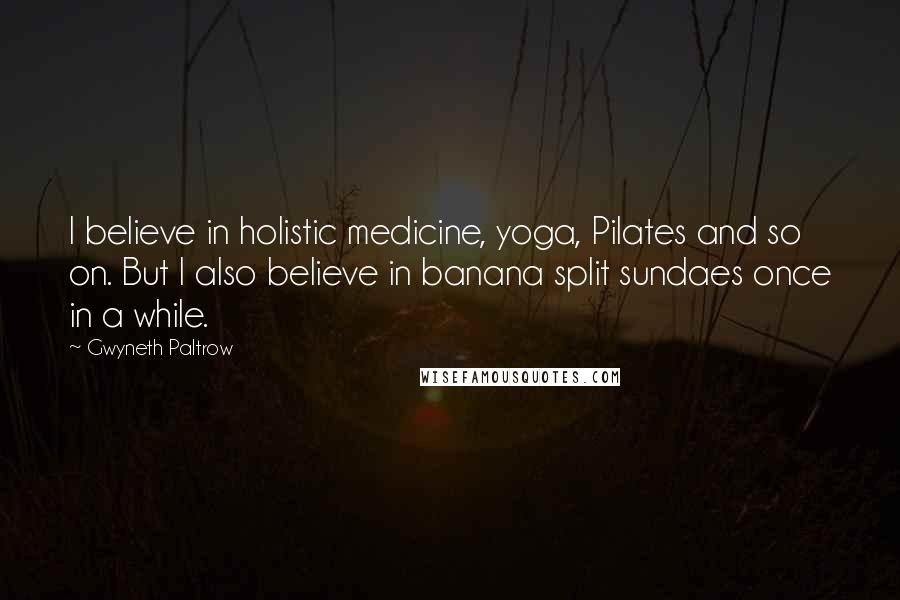 Gwyneth Paltrow Quotes: I believe in holistic medicine, yoga, Pilates and so on. But I also believe in banana split sundaes once in a while.