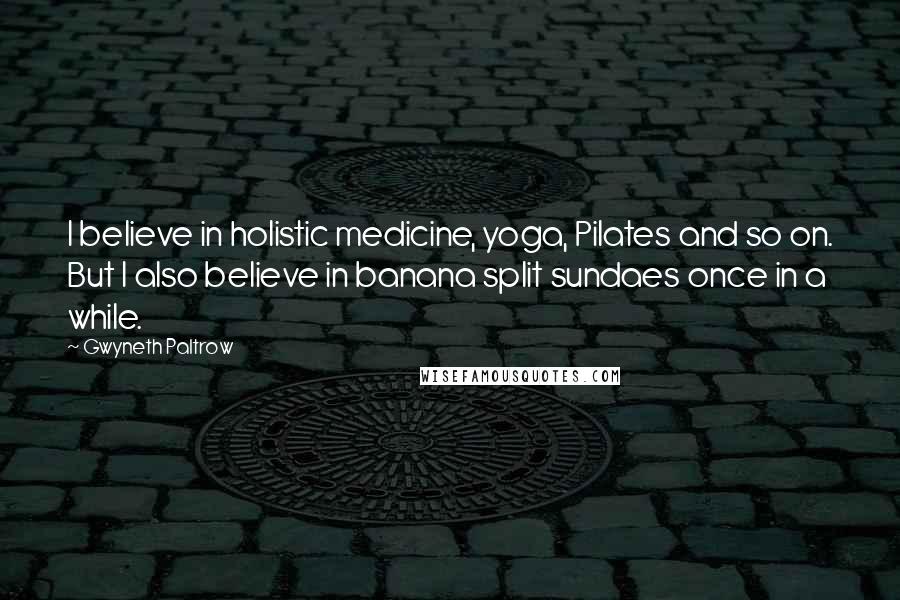 Gwyneth Paltrow Quotes: I believe in holistic medicine, yoga, Pilates and so on. But I also believe in banana split sundaes once in a while.