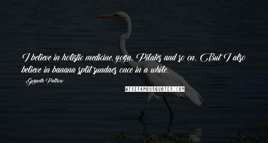 Gwyneth Paltrow Quotes: I believe in holistic medicine, yoga, Pilates and so on. But I also believe in banana split sundaes once in a while.
