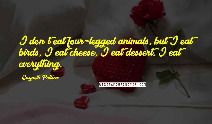 Gwyneth Paltrow Quotes: I don't eat four-legged animals, but I eat birds, I eat cheese, I eat dessert. I eat everything.