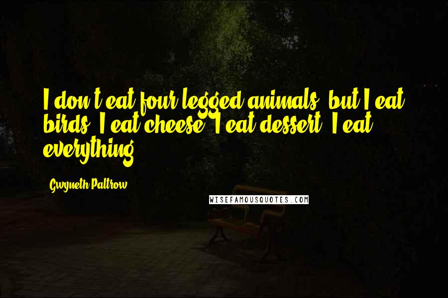 Gwyneth Paltrow Quotes: I don't eat four-legged animals, but I eat birds, I eat cheese, I eat dessert. I eat everything.