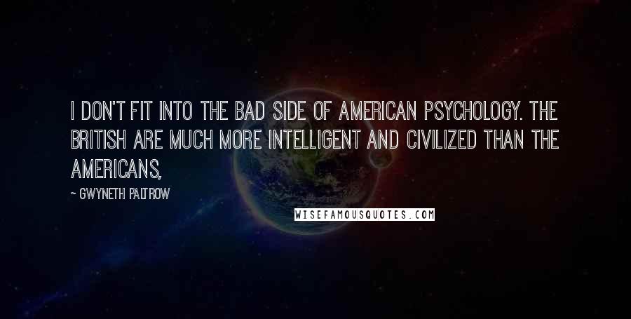 Gwyneth Paltrow Quotes: I don't fit into the bad side of American psychology. The British are much more intelligent and civilized than the Americans,