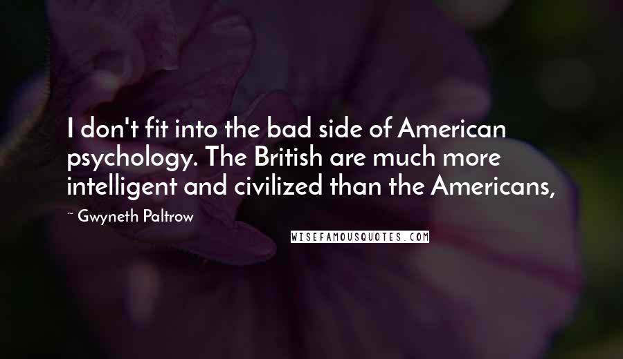 Gwyneth Paltrow Quotes: I don't fit into the bad side of American psychology. The British are much more intelligent and civilized than the Americans,