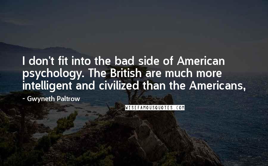 Gwyneth Paltrow Quotes: I don't fit into the bad side of American psychology. The British are much more intelligent and civilized than the Americans,