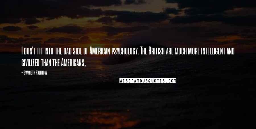 Gwyneth Paltrow Quotes: I don't fit into the bad side of American psychology. The British are much more intelligent and civilized than the Americans,