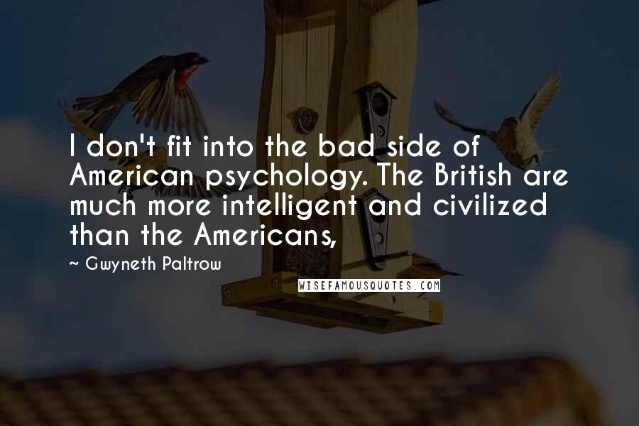 Gwyneth Paltrow Quotes: I don't fit into the bad side of American psychology. The British are much more intelligent and civilized than the Americans,