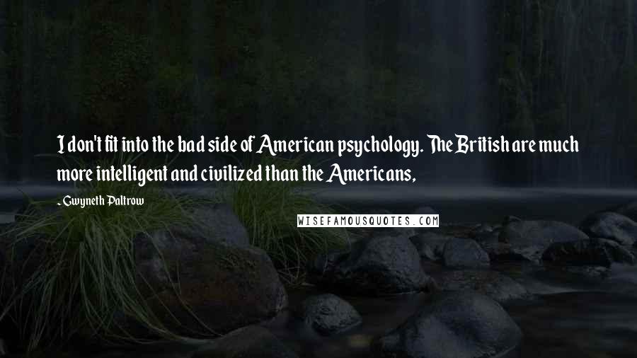 Gwyneth Paltrow Quotes: I don't fit into the bad side of American psychology. The British are much more intelligent and civilized than the Americans,