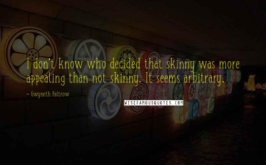 Gwyneth Paltrow Quotes: I don't know who decided that skinny was more appealing than not skinny. It seems arbitrary.